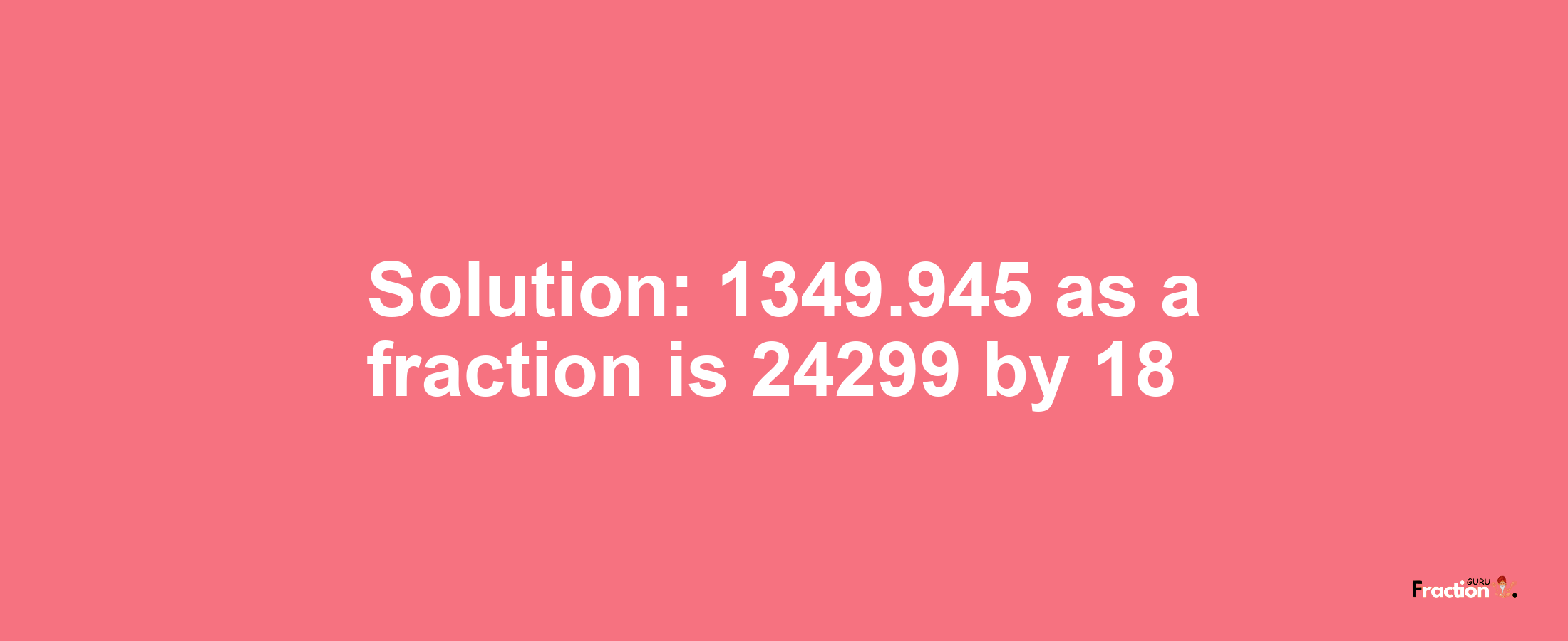 Solution:1349.945 as a fraction is 24299/18